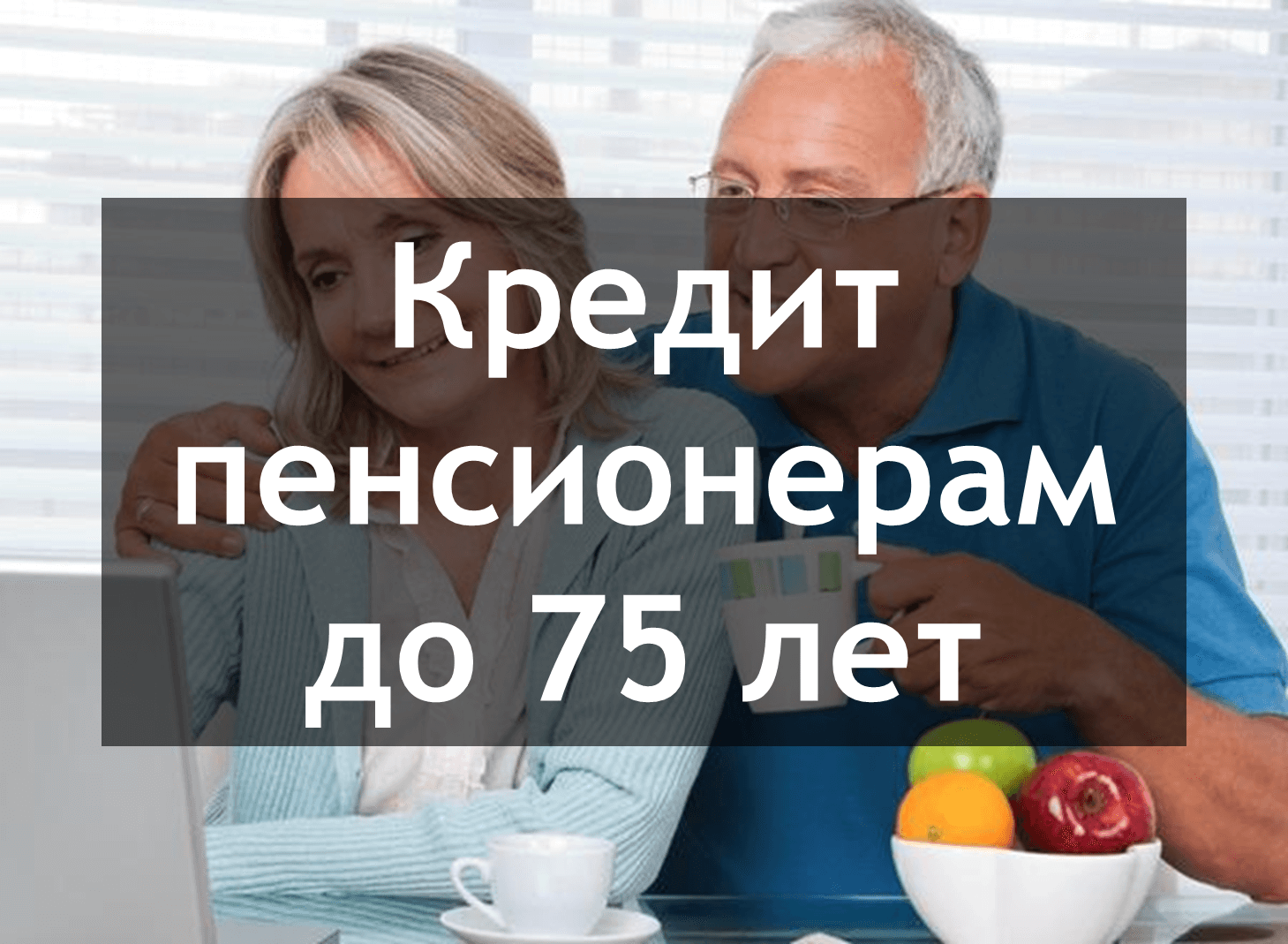 Кредиты пенсионерам до 75 лет без справок и поручителей